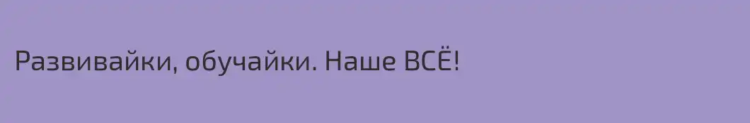 Развивайки, обучайки. Наше ВСЁ!